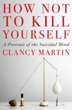 Cover of: How not to kill yourself : a portrait of the suicidal mind by Clancy Martin. New York : Pantheon Books, 2023.